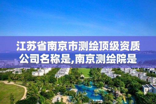 江苏省南京市测绘顶级资质公司名称是,南京测绘院是什么单位。