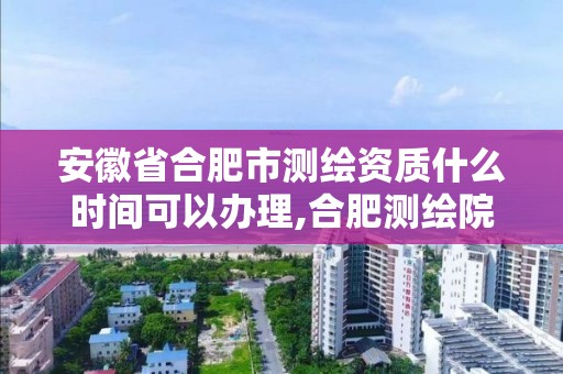 安徽省合肥市测绘资质什么时间可以办理,合肥测绘院待遇怎么样