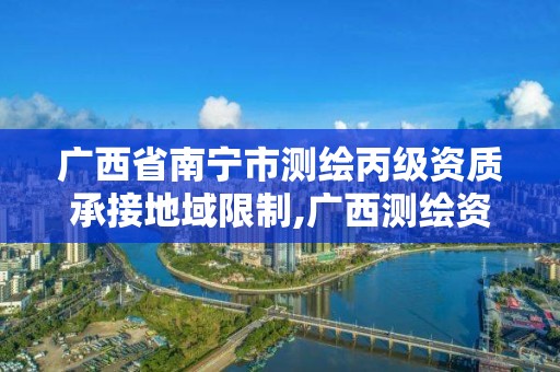 广西省南宁市测绘丙级资质承接地域限制,广西测绘资质单位。