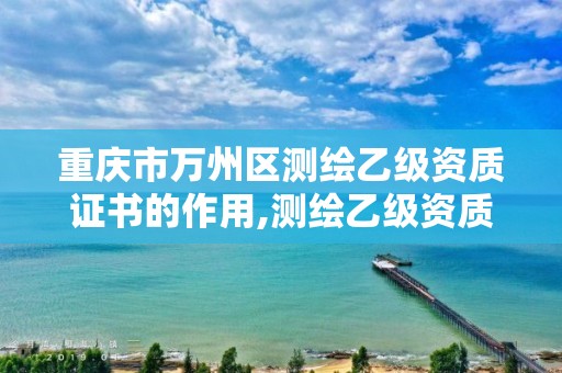 重庆市万州区测绘乙级资质证书的作用,测绘乙级资质办理条件。