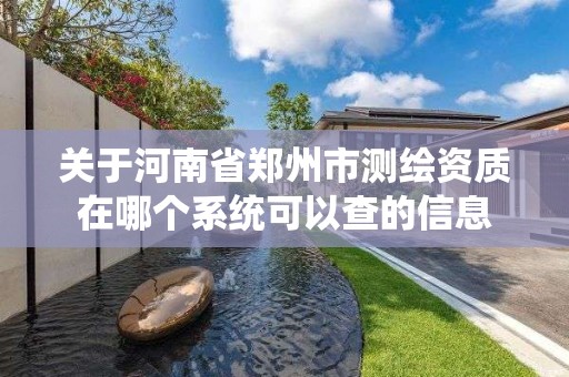 关于河南省郑州市测绘资质在哪个系统可以查的信息