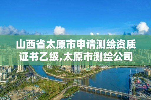 山西省太原市申请测绘资质证书乙级,太原市测绘公司。