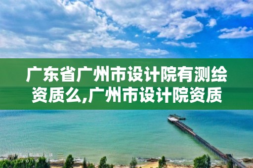 广东省广州市设计院有测绘资质么,广州市设计院资质证书。