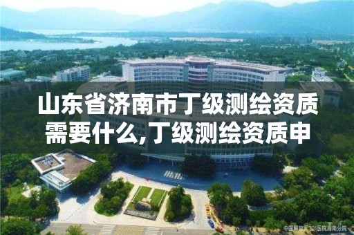 山东省济南市丁级测绘资质需要什么,丁级测绘资质申请需要什么仪器。