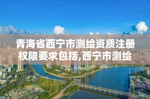 青海省西宁市测绘资质注册权限要求包括,西宁市测绘局2020招聘。