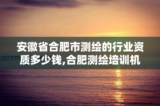 安徽省合肥市测绘的行业资质多少钱,合肥测绘培训机构