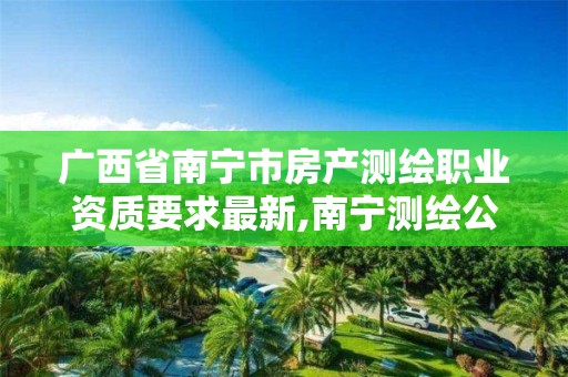 广西省南宁市房产测绘职业资质要求最新,南宁测绘公司联系电话。