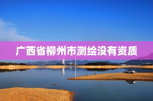 广西省柳州市测绘没有资质