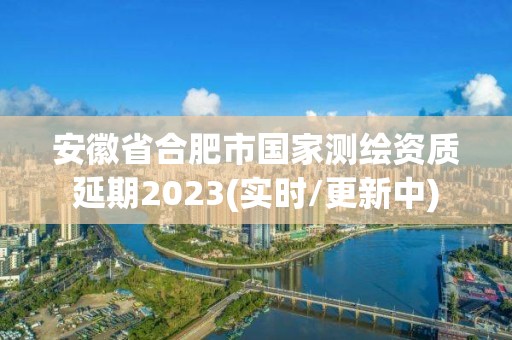 安徽省合肥市国家测绘资质延期2023(实时/更新中)