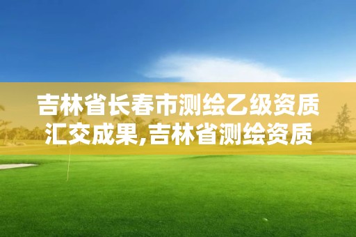 吉林省长春市测绘乙级资质汇交成果,吉林省测绘资质管理平台。