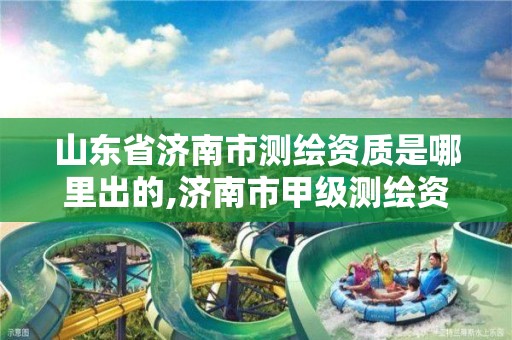 山东省济南市测绘资质是哪里出的,济南市甲级测绘资质单位。