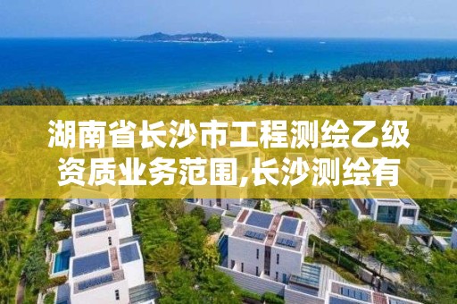 湖南省长沙市工程测绘乙级资质业务范围,长沙测绘有限公司怎么样。