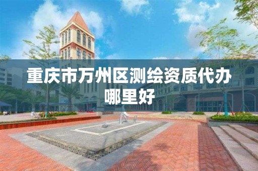 重庆市万州区测绘资质代办哪里好