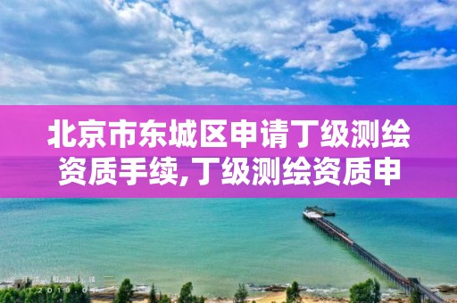 北京市东城区申请丁级测绘资质手续,丁级测绘资质申请需要什么仪器。