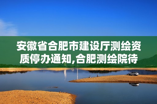 安徽省合肥市建设厅测绘资质停办通知,合肥测绘院待遇怎么样