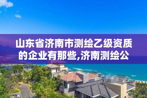 山东省济南市测绘乙级资质的企业有那些,济南测绘公司招聘。