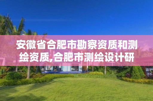 安徽省合肥市勘察资质和测绘资质,合肥市测绘设计研究院属于企业吗?