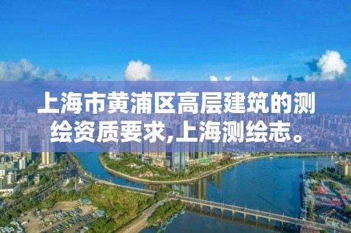 上海市黄浦区高层建筑的测绘资质要求,上海测绘志。