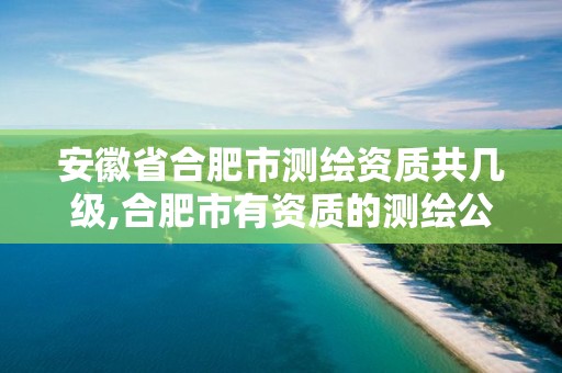 安徽省合肥市测绘资质共几级,合肥市有资质的测绘公司