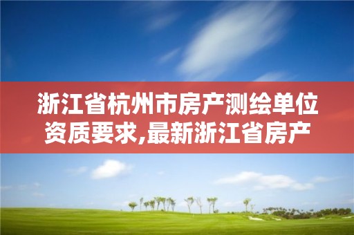 浙江省杭州市房产测绘单位资质要求,最新浙江省房产测绘收费标准。