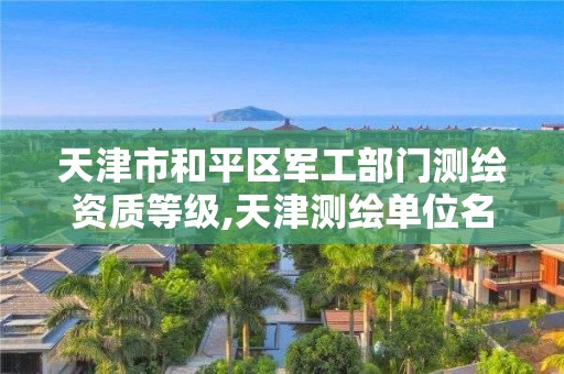 天津市和平区军工部门测绘资质等级,天津测绘单位名录。