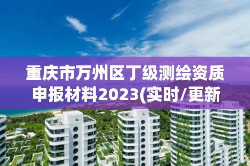 重庆市万州区丁级测绘资质申报材料2023(实时/更新中)