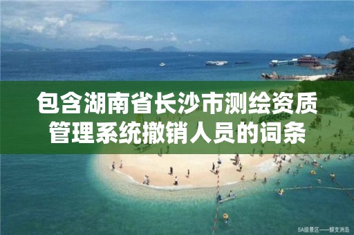 包含湖南省长沙市测绘资质管理系统撤销人员的词条