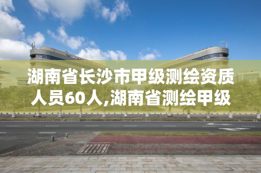 湖南省长沙市甲级测绘资质人员60人,湖南省测绘甲级资质单位。