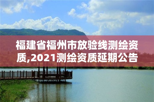 福建省福州市放验线测绘资质,2021测绘资质延期公告福建省。