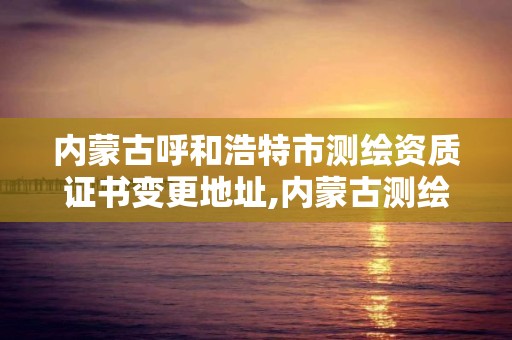 内蒙古呼和浩特市测绘资质证书变更地址,内蒙古测绘资质单位名录。