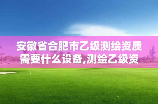 安徽省合肥市乙级测绘资质需要什么设备,测绘乙级资质业务范围