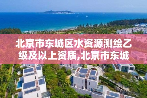 北京市东城区水资源测绘乙级及以上资质,北京市东城区水资源测绘乙级及以上资质企业。