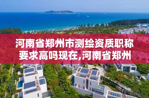 河南省郑州市测绘资质职称要求高吗现在,河南省郑州市测绘资质职称要求高吗现在可以考吗。