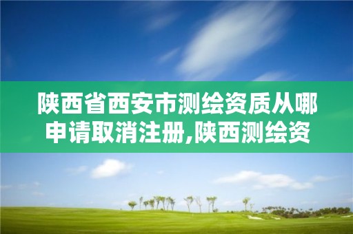 陕西省西安市测绘资质从哪申请取消注册,陕西测绘资质转让。