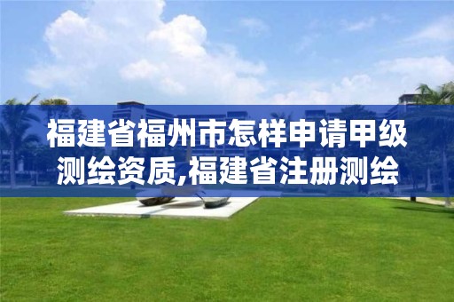 福建省福州市怎样申请甲级测绘资质,福建省注册测绘师。