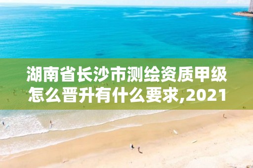 湖南省长沙市测绘资质甲级怎么晋升有什么要求,2021年测绘甲级资质申报条件。