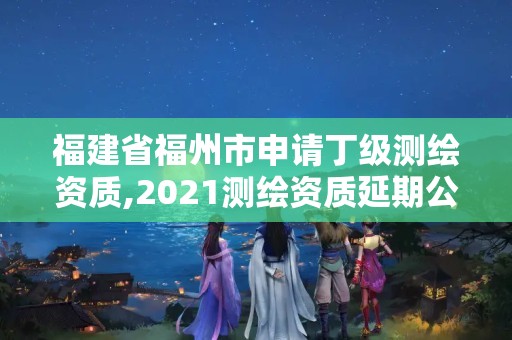 福建省福州市申请丁级测绘资质,2021测绘资质延期公告福建省。