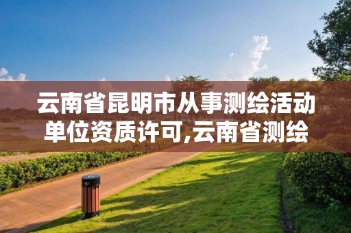 云南省昆明市从事测绘活动单位资质许可,云南省测绘资质查询。