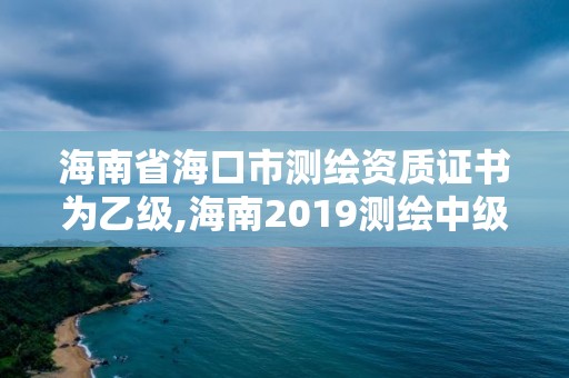 海南省海口市测绘资质证书为乙级,海南2019测绘中级职称评定条件。