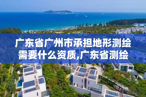 广东省广州市承担地形测绘需要什么资质,广东省测绘资质办理流程。