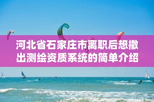 河北省石家庄市离职后想撤出测绘资质系统的简单介绍