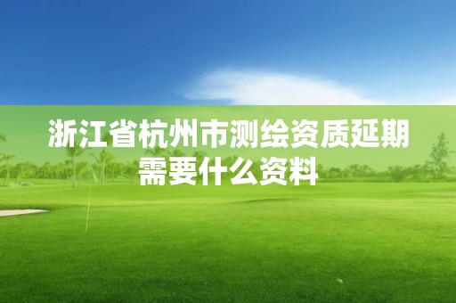 浙江省杭州市测绘资质延期需要什么资料