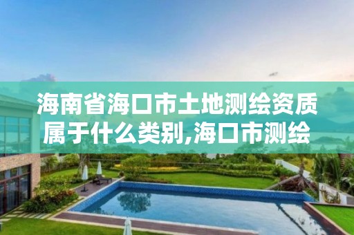 海南省海口市土地测绘资质属于什么类别,海口市测绘公司。