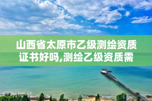 山西省太原市乙级测绘资质证书好吗,测绘乙级资质需要多少专业人员。