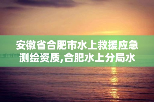 安徽省合肥市水上救援应急测绘资质,合肥水上分局水上救援队