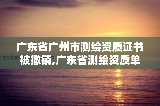 广东省广州市测绘资质证书被撤销,广东省测绘资质单位名单。