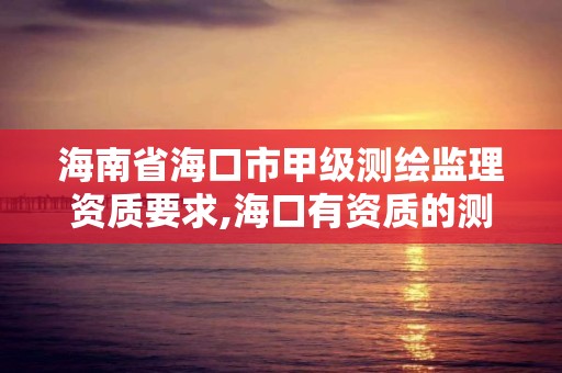 海南省海口市甲级测绘监理资质要求,海口有资质的测绘公司。