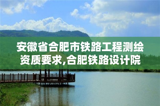 安徽省合肥市铁路工程测绘资质要求,合肥铁路设计院。