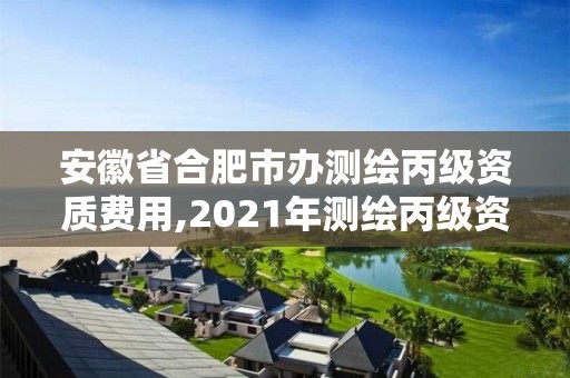 安徽省合肥市办测绘丙级资质费用,2021年测绘丙级资质申报条件