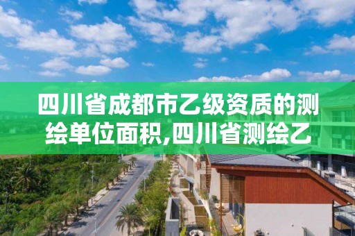 四川省成都市乙级资质的测绘单位面积,四川省测绘乙级资质条件。